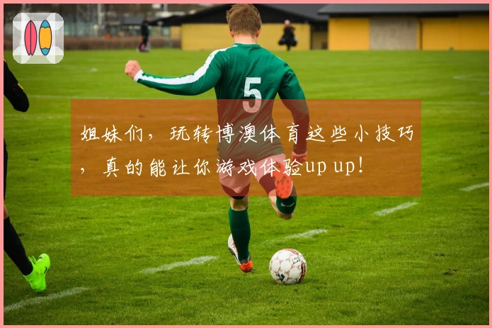 姐妹们，玩转博澳体育这些小技巧，真的能让你游戏体验up up！