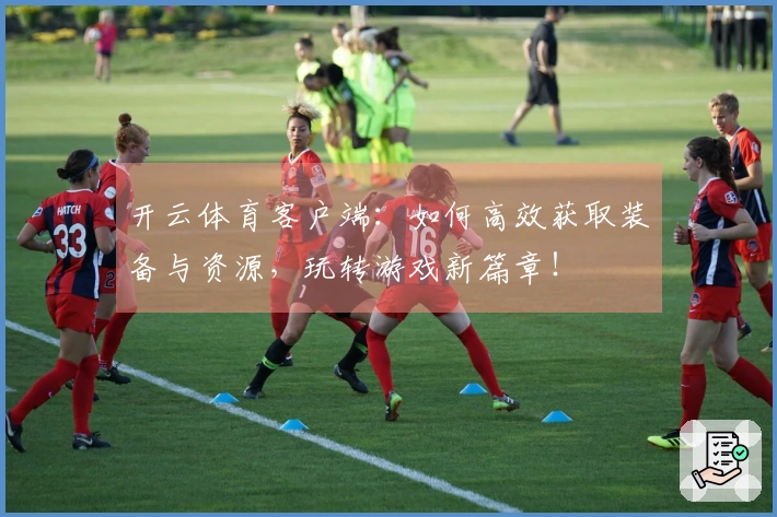 开云体育客户端：如何高效获取装备与资源，玩转游戏新篇章！