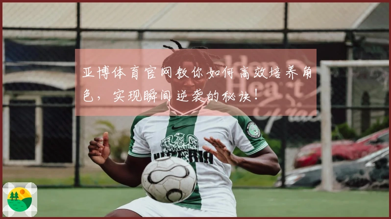 亚博体育官网教你如何高效培养角色，实现瞬间逆袭的秘诀！