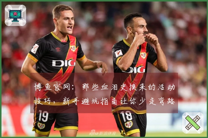 博鱼官网：那些血泪史换来的活动技巧，新手避坑指南让你少走弯路