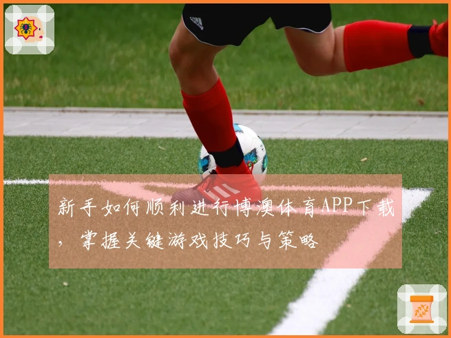 新手如何顺利进行博澳体育APP下载，掌握关键游戏技巧与策略
