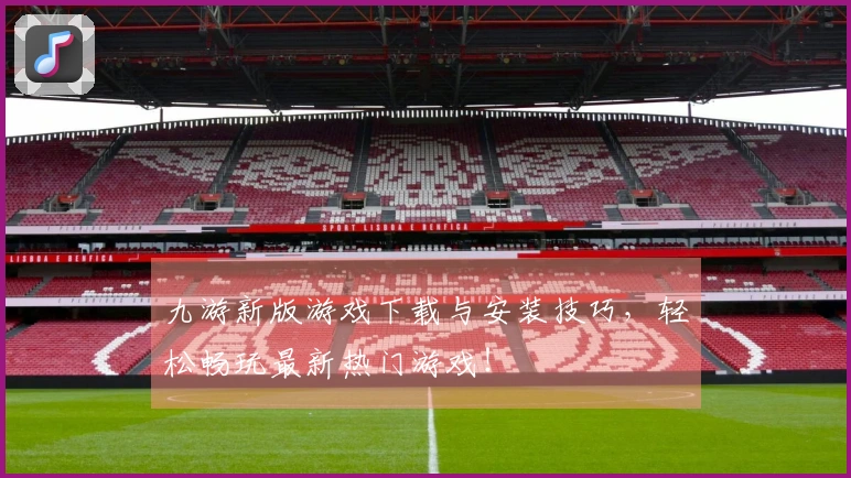 九游新版游戏下载与安装技巧，轻松畅玩最新热门游戏！