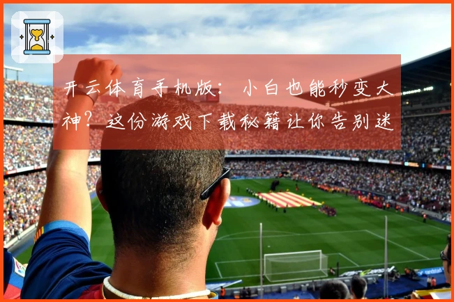 开云体育手机版：小白也能秒变大神？这份游戏下载秘籍让你告别迷茫！