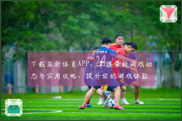 下载亚新体育APP，掌握最新游戏动态与实用攻略，提升你的游戏体验！