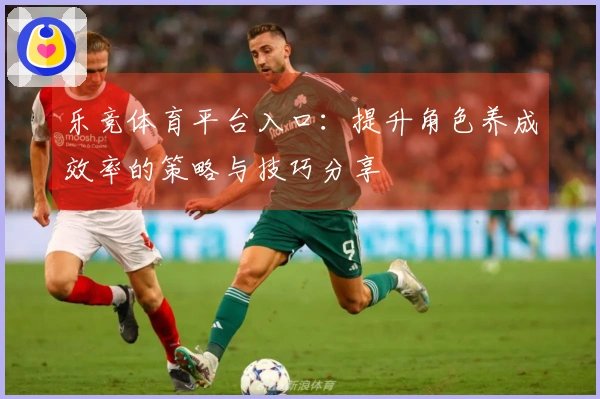 乐竞体育平台入口：提升角色养成效率的策略与技巧分享