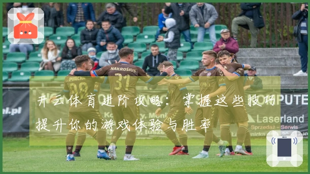 开云体育进阶攻略：掌握这些技巧提升你的游戏体验与胜率