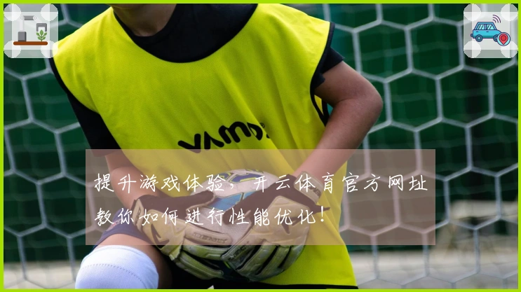 提升游戏体验，开云体育官方网址教你如何进行性能优化！