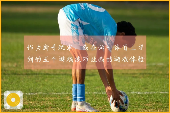 作为新手玩家，我在必一体育上学到的五个游戏技巧让我的游戏体验大幅提升