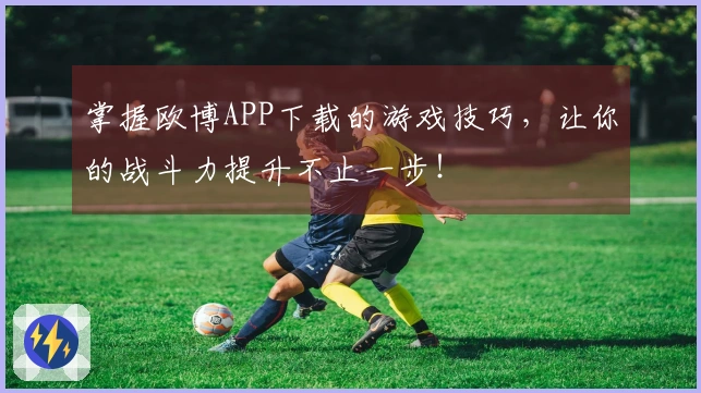 掌握欧博APP下载的游戏技巧，让你的战斗力提升不止一步！