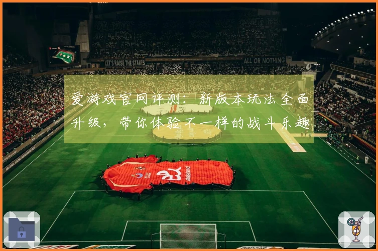 爱游戏官网评测：新版本玩法全面升级，带你体验不一样的战斗乐趣