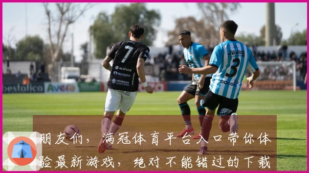 朋友们，满冠体育平台入口带你体验最新游戏，绝对不能错过的下载链接！