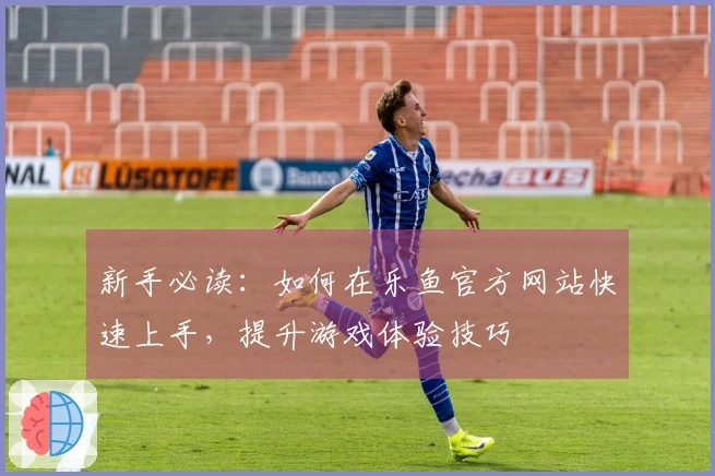 新手必读：如何在乐鱼官方网站快速上手，提升游戏体验技巧