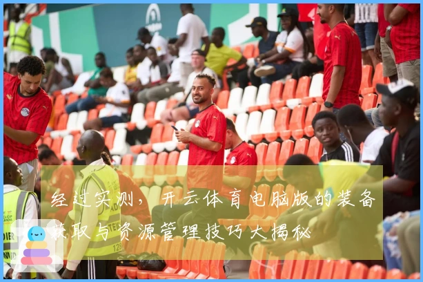 经过实测，开云体育电脑版的装备获取与资源管理技巧大揭秘