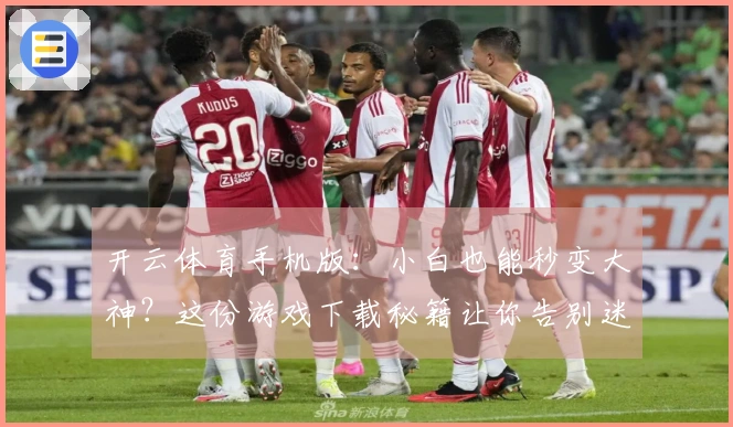 开云体育手机版：小白也能秒变大神？这份游戏下载秘籍让你告别迷茫！