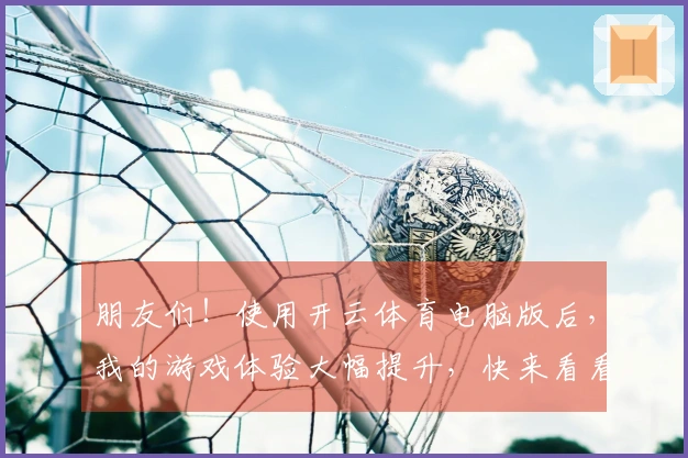 朋友们！使用开云体育电脑版后，我的游戏体验大幅提升，快来看看我的心得分享！