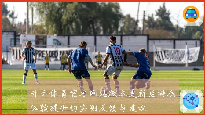 开云体育官方网站版本更新后游戏体验提升的实测反馈与建议