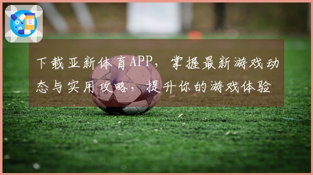 下载亚新体育APP，掌握最新游戏动态与实用攻略，提升你的游戏体验！