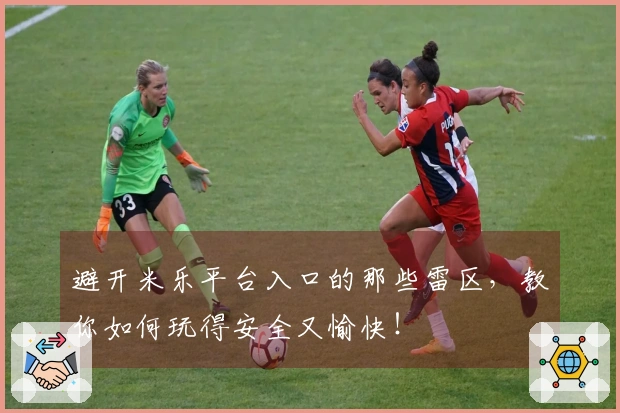 避开米乐平台入口的那些雷区，教你如何玩得安全又愉快！