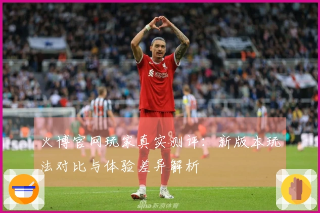 火博官网玩家真实测评：新版本玩法对比与体验差异解析
