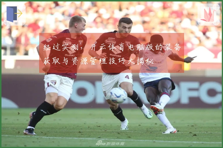 经过实测，开云体育电脑版的装备获取与资源管理技巧大揭秘